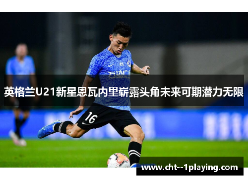 英格兰U21新星恩瓦内里崭露头角未来可期潜力无限