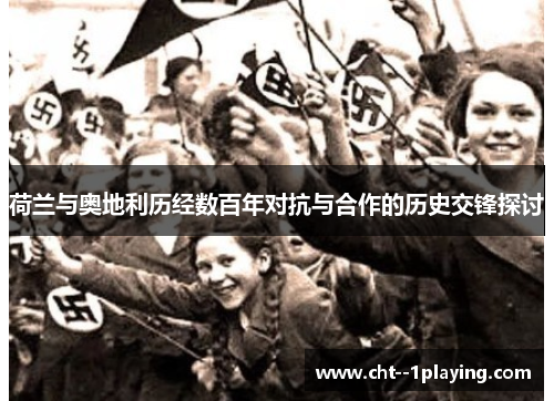 荷兰与奥地利历经数百年对抗与合作的历史交锋探讨 荷兰与奥地利历经数百年对抗与合作的历史交锋探讨