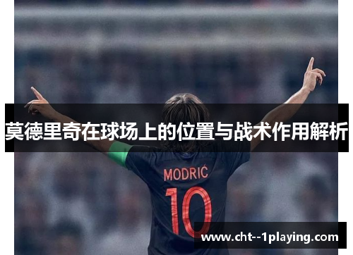 莫德里奇在球场上的位置与战术作用解析 莫德里奇在球场上的位置与战术作用解析