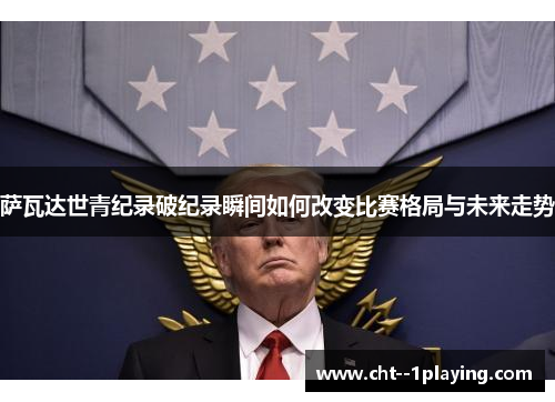 萨瓦达世青纪录破纪录瞬间如何改变比赛格局与未来走势 萨瓦达世青纪录破纪录瞬间如何改变比赛格局与未来走势