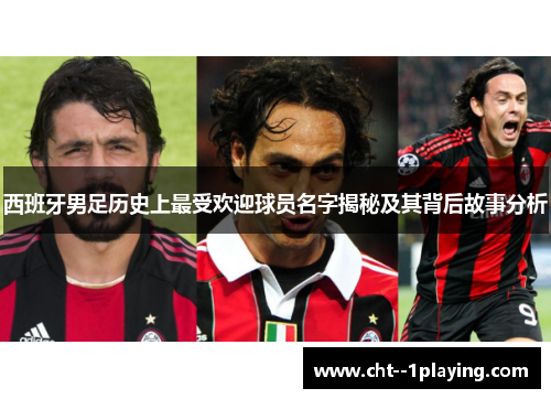 西班牙男足历史上最受欢迎球员名字揭秘及其背后故事分析 西班牙男足历史上最受欢迎球员名字揭秘及其背后故事分析