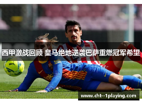 西甲激战回顾 皇马绝地逆袭巴萨重燃冠军希望 西甲激战回顾 皇马绝地逆袭巴萨重燃冠军希望