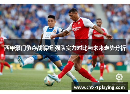 西甲豪门争夺战解析 强队实力对比与未来走势分析 西甲豪门争夺战解析 强队实力对比与未来走势分析