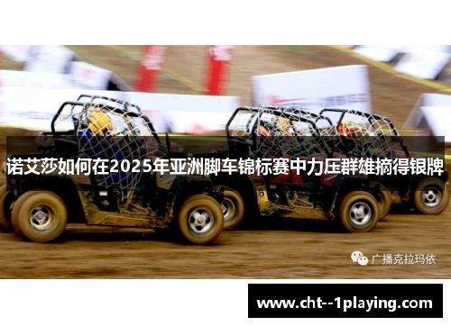 诺艾莎如何在2025年亚洲脚车锦标赛中力压群雄摘得银牌