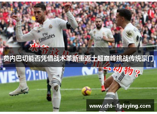 费内巴切能否凭借战术革新重返土超巅峰挑战传统豪门 费内巴切能否凭借战术革新重返土超巅峰挑战传统豪门