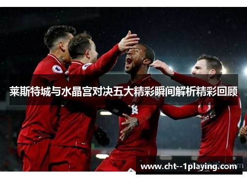 莱斯特城与水晶宫对决五大精彩瞬间解析精彩回顾 莱斯特城与水晶宫对决五大精彩瞬间解析精彩回顾