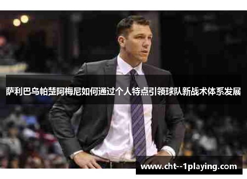 萨利巴乌帕楚阿梅尼如何通过个人特点引领球队新战术体系发展 萨利巴乌帕楚阿梅尼如何通过个人特点引领球队新战术体系发展