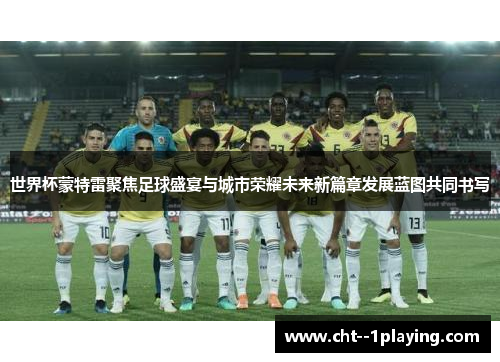 世界杯蒙特雷聚焦足球盛宴与城市荣耀未来新篇章发展蓝图共同书写 世界杯蒙特雷聚焦足球盛宴与城市荣耀未来新篇章发展蓝图共同书写