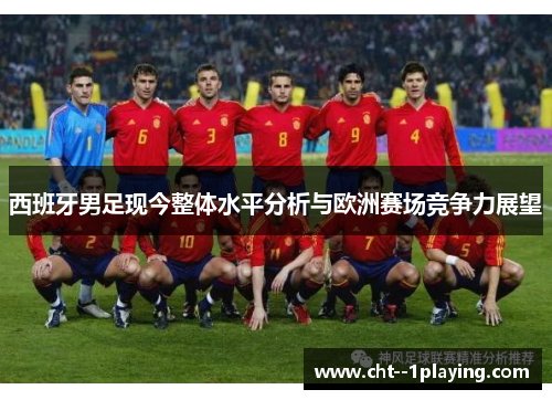 西班牙男足现今整体水平分析与欧洲赛场竞争力展望