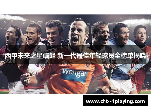 西甲未来之星崛起 新一代最佳年轻球员全榜单揭晓 西甲未来之星崛起 新一代最佳年轻球员全榜单揭晓