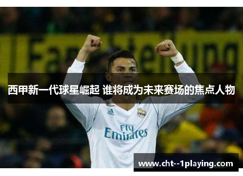 西甲新一代球星崛起 谁将成为未来赛场的焦点人物