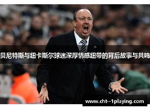 贝尼特斯与纽卡斯尔球迷深厚情感纽带的背后故事与共鸣