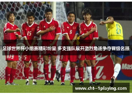 足球世界杯小组赛精彩纷呈 多支强队展开激烈角逐争夺晋级名额