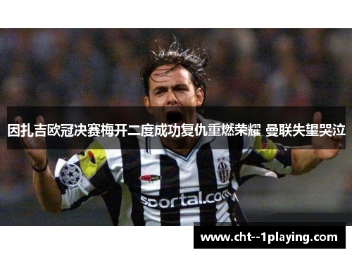 因扎吉欧冠决赛梅开二度成功复仇重燃荣耀 曼联失望哭泣