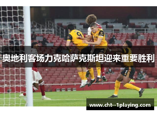 奥地利客场力克哈萨克斯坦迎来重要胜利