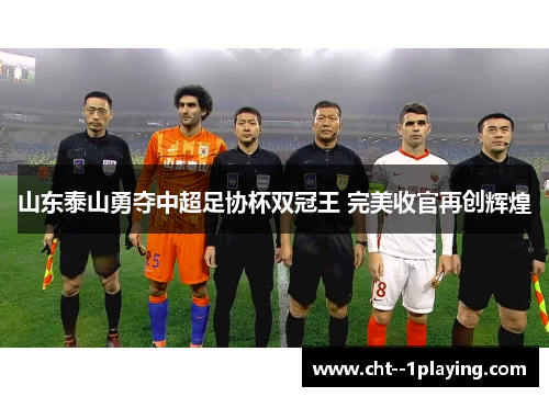 山东泰山勇夺中超足协杯双冠王 完美收官再创辉煌 山东泰山勇夺中超足协杯双冠王 完美收官再创辉煌