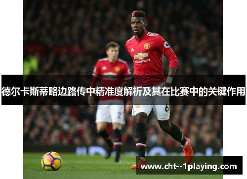 德尔卡斯蒂略边路传中精准度解析及其在比赛中的关键作用