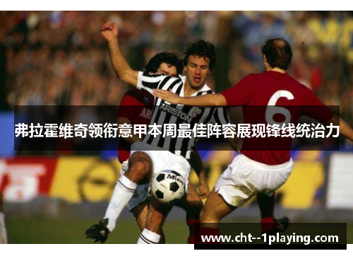 弗拉霍维奇领衔意甲本周最佳阵容展现锋线统治力 弗拉霍维奇领衔意甲本周最佳阵容展现锋线统治力