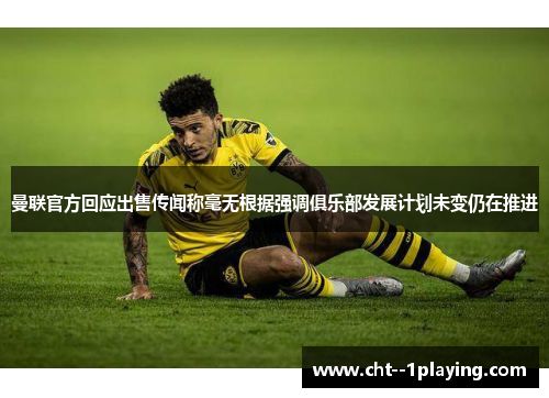 曼联官方回应出售传闻称毫无根据强调俱乐部发展计划未变仍在推进