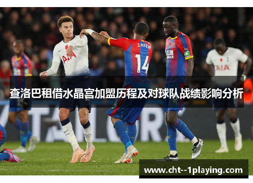 查洛巴租借水晶宫加盟历程及对球队战绩影响分析