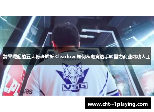 跨界崛起的五大秘诀解析 Clearlove如何从电竞选手转型为商业成功人士 跨界崛起的五大秘诀解析 Clearlove如何从电竞选手转型为商业成功人士