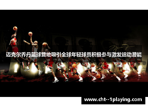 迈克尔乔丹篮球营地吸引全球年轻球员积极参与激发运动潜能