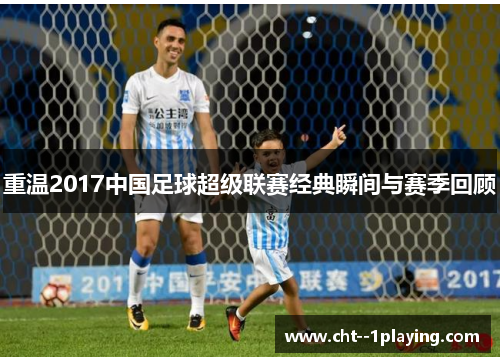 重温2017中国足球超级联赛经典瞬间与赛季回顾
