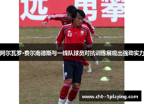 阿尔瓦罗·费尔南德斯与一线队球员对抗训练展现出强劲实力