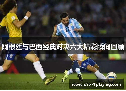 阿根廷与巴西经典对决六大精彩瞬间回顾