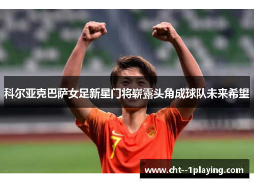 科尔亚克巴萨女足新星门将崭露头角成球队未来希望