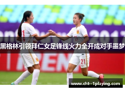 黑格林引领拜仁女足锋线火力全开成对手噩梦