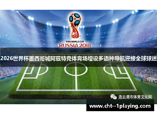 2026世界杯墨西哥城阿兹特克体育场增设多语种导航迎接全球球迷