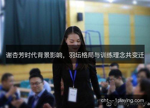 谢杏芳时代背景影响，羽坛格局与训练理念共变迁
