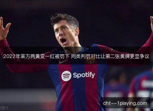 2022年莱万两黄变一红被罚下 同类判罚对比让第二张黄牌更显争议