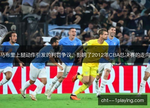 马布里上腿动作引发的判罚争议,影响了2012年CBA总决赛的走向 马布里上腿动作引发的判罚争议,影响了2012年CBA总决赛的走向